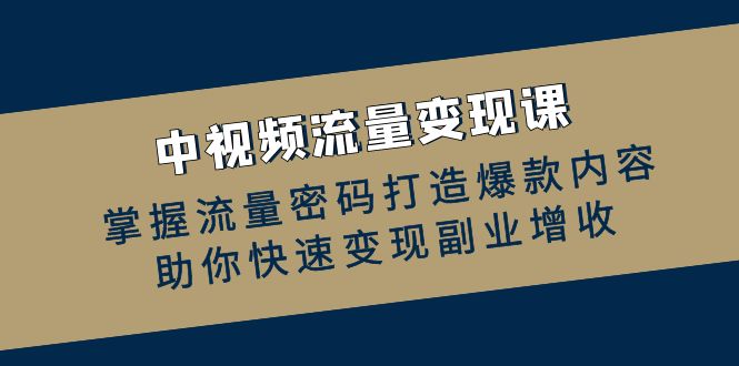 （12864期）中视频流量变现课：掌握流量密码打造爆款内容，助你快速变现副业增收-三六网赚