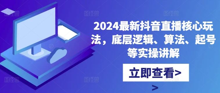 2024最新抖音直播核心玩法，底层逻辑、算法、起号等实操讲解-三六网赚