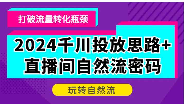 2024千川投放思路+直播间自然流密码，打破流量转化瓶颈，玩转自然流-三六网赚