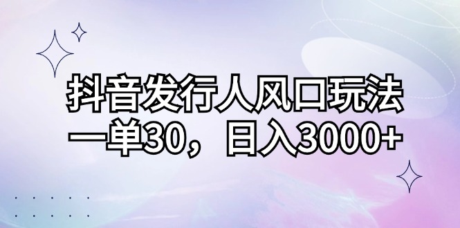 （12874期）抖音发行人风口玩法，一单30，日入3000+-三六网赚