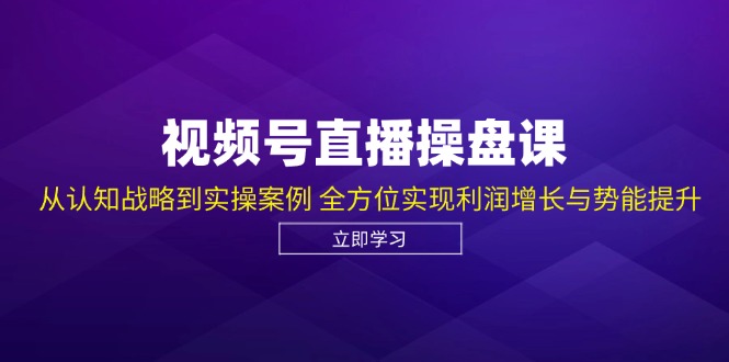 （12881期）视频号直播操盘课，从认知战略到实操案例 全方位实现利润增长与势能提升-三六网赚