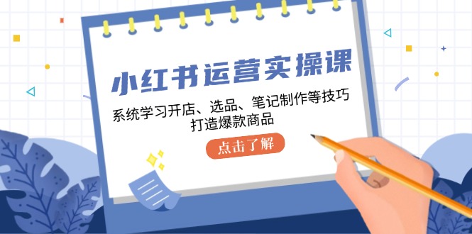 （12884期）小红书运营实操课，系统学习开店、选品、笔记制作等技巧，打造爆款商品-三六网赚