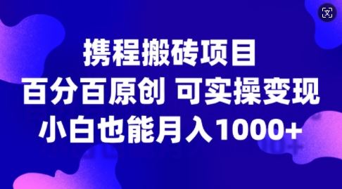 携程搬砖项目，百分百原创，可实操变现，新手小白月入1k+【揭秘】-三六网赚