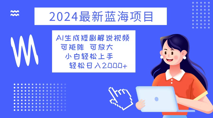 （12906期）2024最新蓝海项目 AI生成短剧解说视频 小白轻松上手 日入2000+-三六网赚