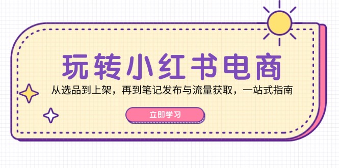 （12916期）玩转小红书电商：从选品到上架，再到笔记发布与流量获取，一站式指南-三六网赚