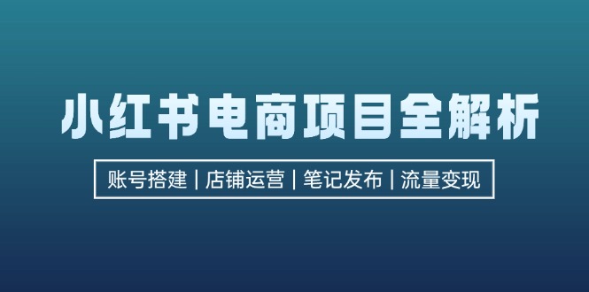 （12915期）小红书电商项目全解析，包括账号搭建、店铺运营、笔记发布  实现流量变现-三六网赚