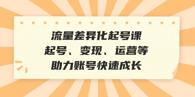 （12911期）流量差异化起号课：起号、变现、运营等，助力账号快速成长-三六网赚