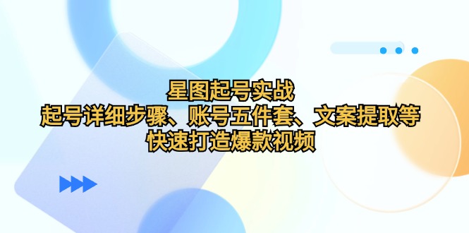 （12910期）星图起号实战：起号详细步骤、账号五件套、文案提取等，快速打造爆款视频-三六网赚