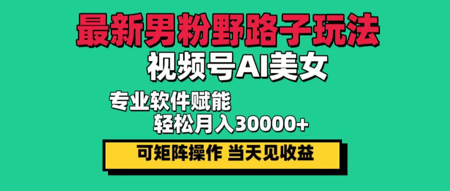 （12909期）最新男粉野路子玩法，视频号AI美女，当天见收益，轻松月入30000＋-三六网赚