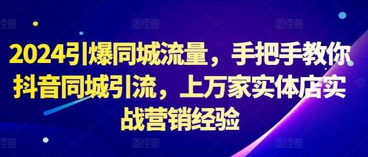 2024引爆同城流量，手把手教你抖音同城引流，上万家实体店实战营销经验-三六网赚