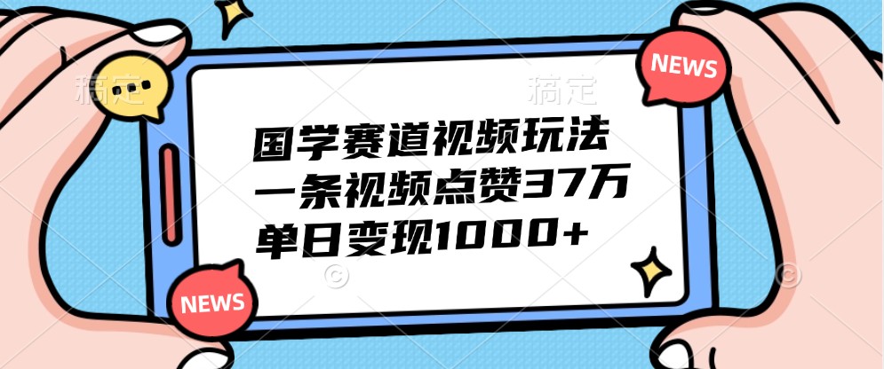 国学赛道视频玩法，一条视频点赞37万，单日变现1000+-三六网赚