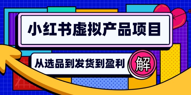 （12937期）小红书虚拟产品店铺运营指南：从选品到自动发货，轻松实现日躺赚几百-三六网赚