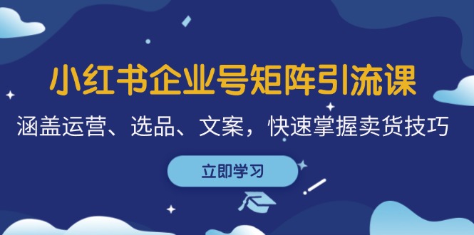 （12944期）小红书企业号矩阵引流课，涵盖运营、选品、文案，快速掌握卖货技巧-三六网赚