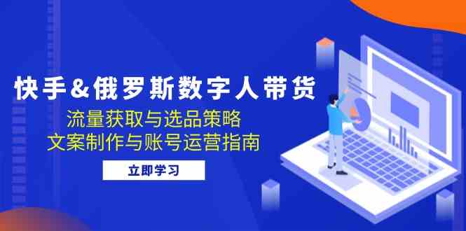 快手俄罗斯 数字人带货：流量获取与选品策略 文案制作与账号运营指南-三六网赚