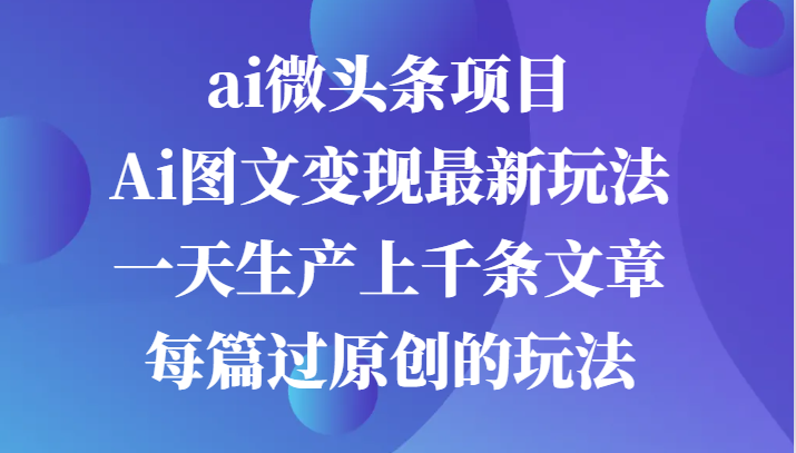 ai微头条项目，Ai图文变现最新玩法，一天生产上千条文章每篇过原创的玩法-三六网赚