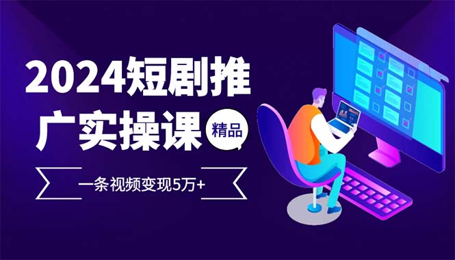 （12950期）2024最火爆的项目短剧推广实操课 一条视频变现5万+-三六网赚