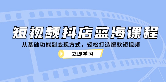 （12960期）短视频抖店蓝海课程：从基础功能到变现方式，轻松打造爆款短视频-三六网赚