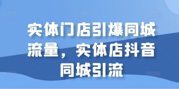 实体门店引爆同城流量，实体店抖音同城引流-三六网赚