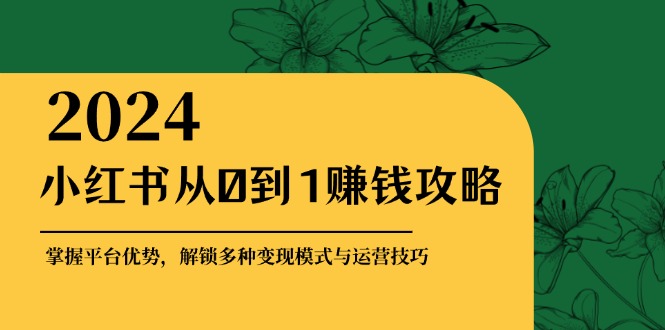 （12971期）小红书从0到1赚钱攻略：掌握平台优势，解锁多种变现赚钱模式与运营技巧-三六网赚