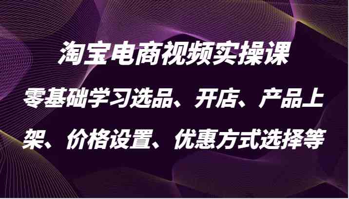 淘宝电商视频实操课，零基础学习选品、开店、产品上架、价格设置、优惠方式选择等-三六网赚