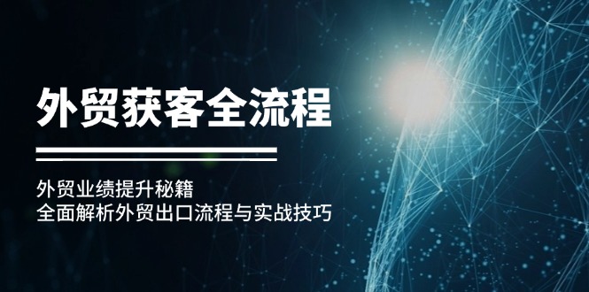 （12982期）外贸获客全流程：外贸业绩提升秘籍：全面解析外贸出口流程与实战技巧-三六网赚