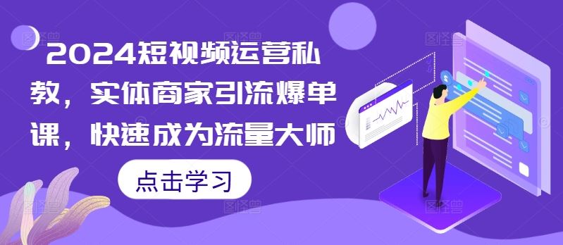 2024短视频运营私教，实体商家引流爆单课，快速成为流量大师-三六网赚