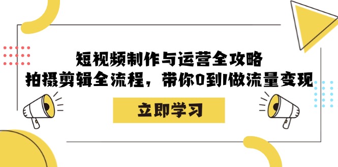 短视频制作与运营全攻略：拍摄剪辑全流程，带你0到1做流量变现-三六网赚