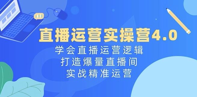 直播运营实操营4.0：学会直播运营逻辑，打造爆量直播间，实战精准运营-三六网赚