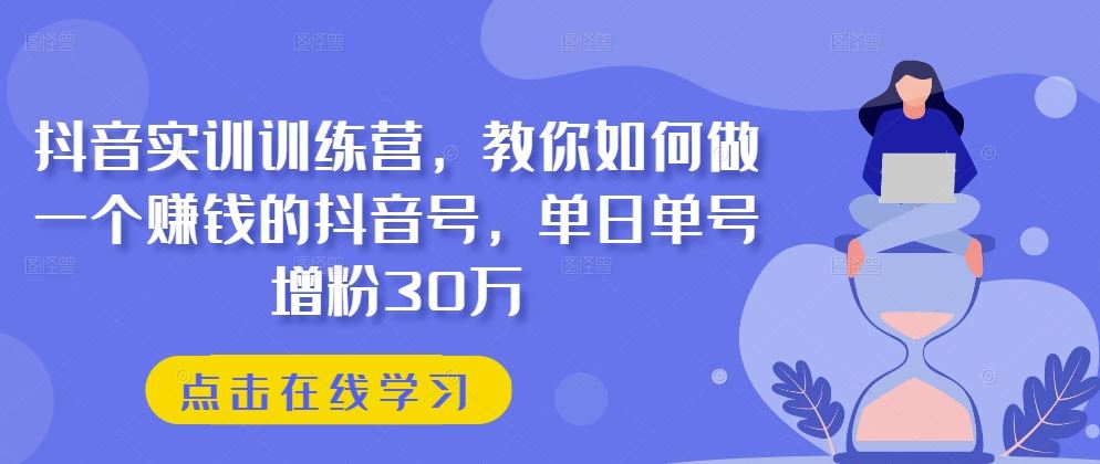 抖音实训训练营，教你如何做一个赚钱的抖音号，单日单号增粉30万-三六网赚