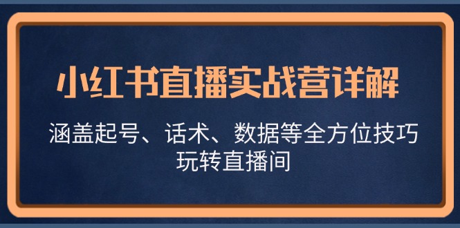 小红书直播实战营详解，涵盖起号、话术、数据等全方位技巧，玩转直播间-三六网赚