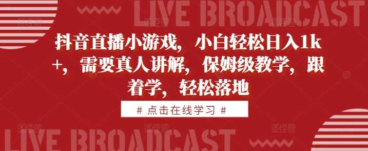 抖音直播小游戏，小白轻松日入1k+，需要真人讲解，保姆级教学，跟着学，轻松落地【揭秘】-三六网赚