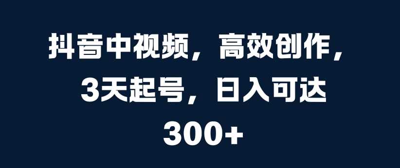 抖音中视频，高效创作，3天起号，日入可达3张【揭秘】-三六网赚