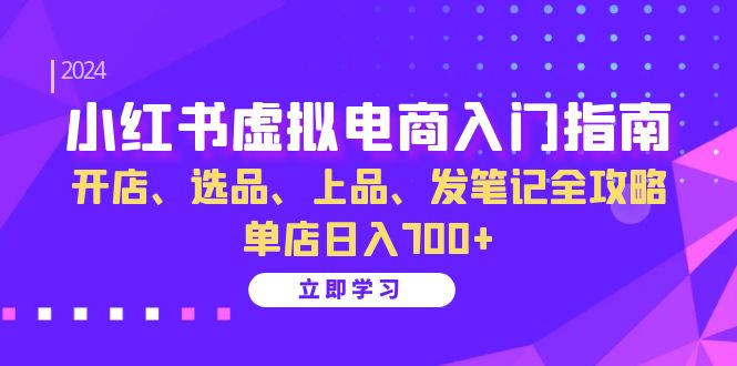 小红书虚拟电商入门指南：开店、选品、上品、发笔记全攻略 单店日入700+-三六网赚