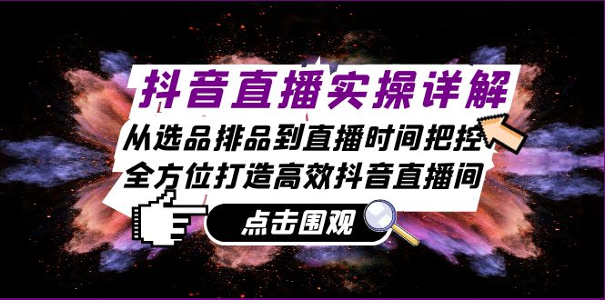 （13042期）抖音直播实操详解：从选品排品到直播时间把控，全方位打造高效抖音直播间-三六网赚