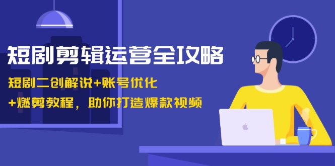 短剧剪辑运营全攻略：短剧二创解说+账号优化+燃剪教程，助你打造爆款视频-三六网赚