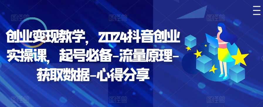 创业变现教学，2024抖音创业实操课，起号必备-流量原理-获取数据-心得分享-三六网赚