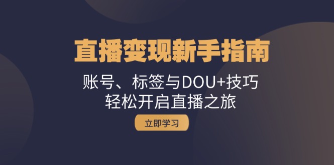 直播变现新手指南：账号、标签与DOU+技巧，轻松开启直播之旅-三六网赚