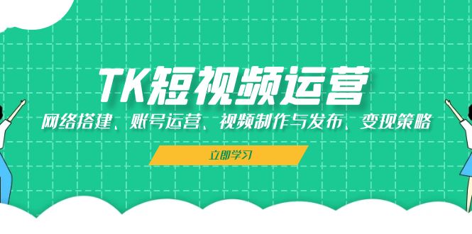 （13082期）TK短视频运营：网络搭建、账号运营、视频制作与发布、变现策略-三六网赚