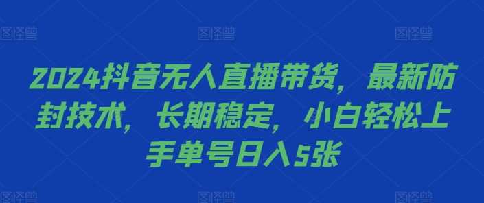 2024抖音无人直播带货，最新防封技术，长期稳定，小白轻松上手单号日入5张【揭秘】-三六网赚