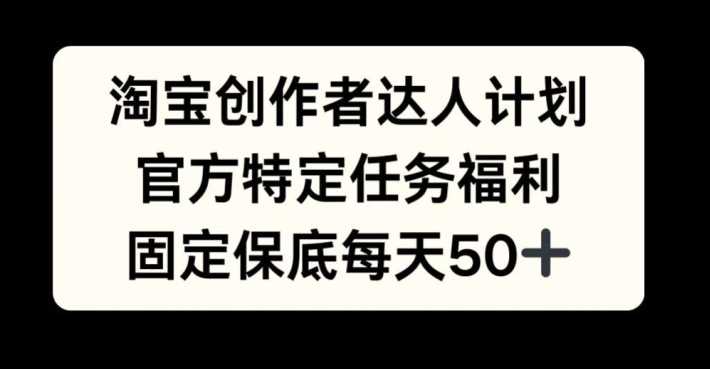 淘宝创作者达人计划，官方特定任务福利，固定保底每天50+【揭秘】-三六网赚