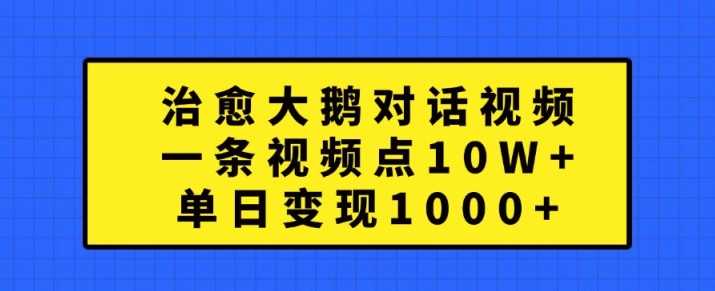 治愈大鹅对话视频，一条视频点赞 10W+，单日变现1k+【揭秘】-三六网赚