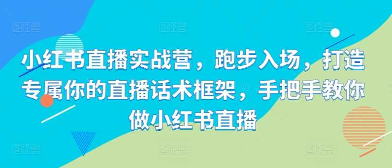 小红书直播实战营，跑步入场，打造专属你的直播话术框架，手把手教你做小红书直播-三六网赚