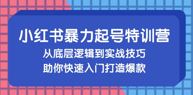 （13003期）小红书暴力起号训练营，从底层逻辑到实战技巧，助你快速入门打造爆款-三六网赚