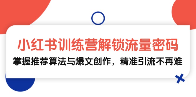 小红书训练营解锁流量密码，掌握推荐算法与爆文创作，精准引流不再难-三六网赚