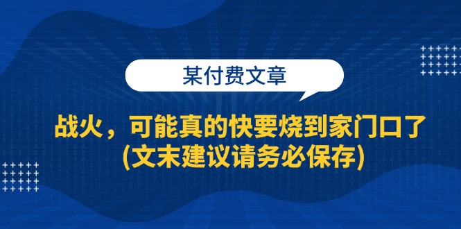 （13008期）某付费文章：战火，可能真的快要烧到家门口了 (文末建议请务必保存)-三六网赚