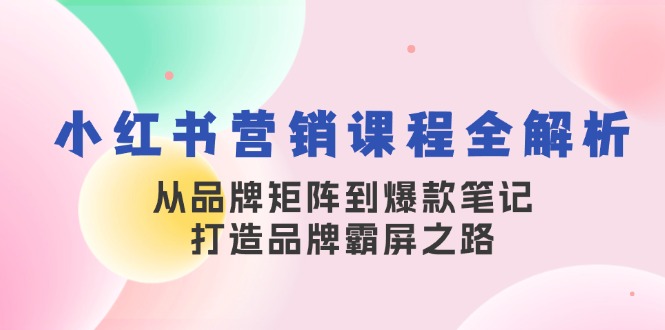 （13017期）小红书营销课程全解析，从品牌矩阵到爆款笔记，打造品牌霸屏之路-三六网赚