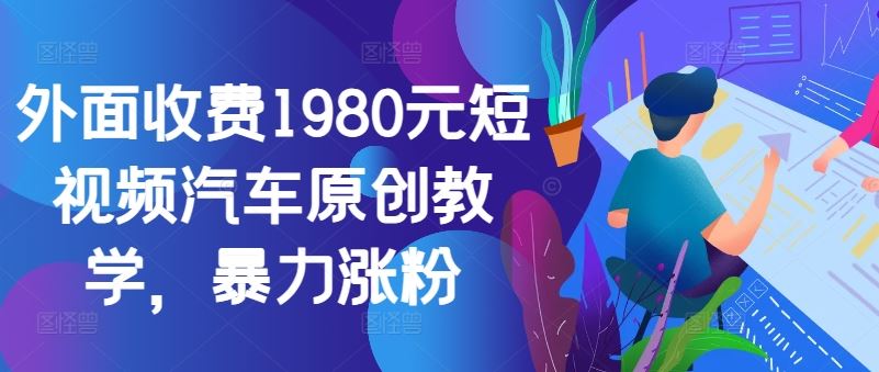 外面收费1980元短视频汽车原创教学，暴力涨粉-三六网赚