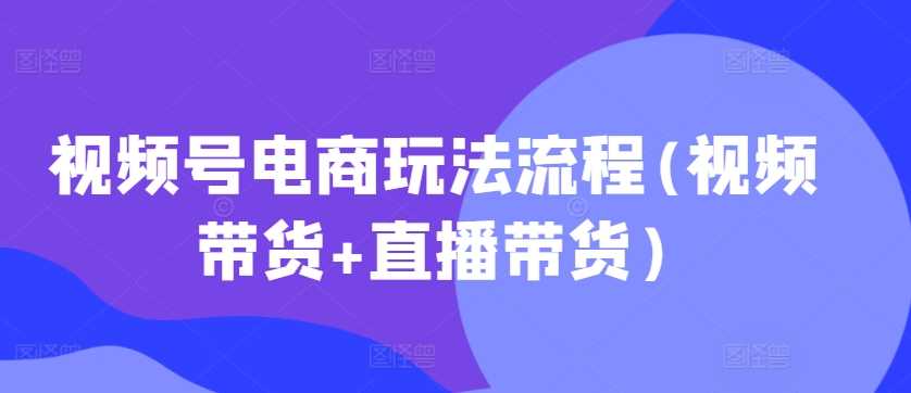 视频号电商玩法流程(视频带货+直播带货)-三六网赚