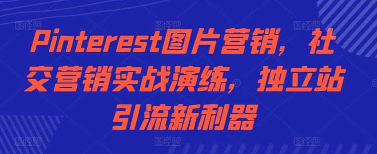 Pinterest图片营销，社交营销实战演练，独立站引流新利器-三六网赚