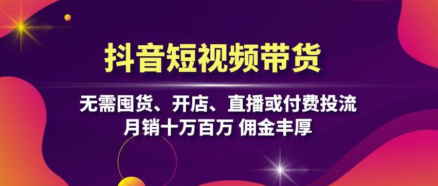 （13111期）抖音短视频带货：无需囤货、开店、直播或付费投流，月销十万百万 佣金丰厚-三六网赚